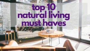 Top 10 Natural Living Must Haves